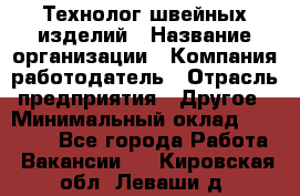 Технолог швейных изделий › Название организации ­ Компания-работодатель › Отрасль предприятия ­ Другое › Минимальный оклад ­ 60 000 - Все города Работа » Вакансии   . Кировская обл.,Леваши д.